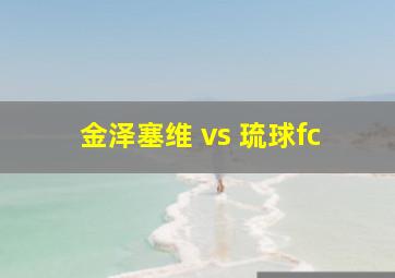 金泽塞维 vs 琉球fc